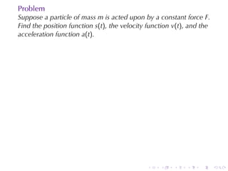 Problem
Suppose	a	particle	of	mass m is	acted	upon	by	a	constant	force F.
Find	the	position	function s(t), the	velocity	function v(t), and	the
acceleration	function a(t).




                                             .    .    .   .    .      .
 