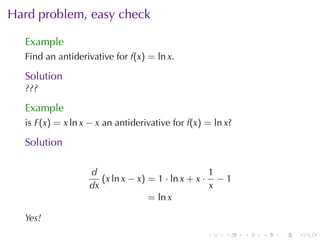 Hard	problem, easy	check

  Example
  Find	an	antiderivative	for f(x) = ln x.

  Solution
  ???

  Example
  is F(x) = x ln x − x an	antiderivative	for f(x) = ln x?

  Solution

                   d                               1
                      (x ln x − x) = 1 · ln x + x · − 1
                   dx                              x
                                   = ln x

  Yes!
                                                  .    .    .   .   .   .
 