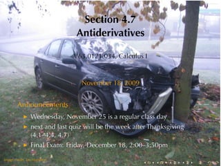 Section	4.7
                               Antiderivatives

                              V63.0121.034, Calculus	I



                                November	18, 2009


       Announcements
               Wednesday, November	25	is	a	regular	class	day
               next	and	last	quiz	will	be	the	week	after	Thanksgiving
               (4.1–4.4, 4.7)
               Final	Exam: Friday, December	18, 2:00–3:50pm

.      .
Image	credit: Ian	Hampton
                                                      .    .   .    .   .   .
 