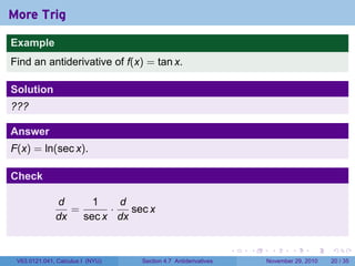 . . . . . .
More Trig
Example
Find an antiderivative of f(x) = tan x.
Solution
???
Answer
F(x) = ln(sec x).
Check
d
dx
=
1
sec x
·
d
dx
sec x
V63.0121.041, Calculus I (NYU) Section 4.7 Antiderivatives November 29, 2010 20 / 35
 