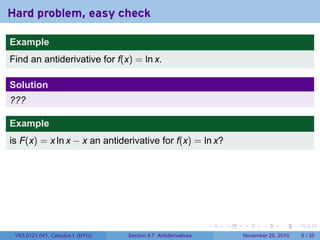 . . . . . .
Hard problem, easy check
Example
Find an antiderivative for f(x) = ln x.
Solution
???
Example
is F(x) = x ln x − x an antiderivative for f(x) = ln x?
V63.0121.041, Calculus I (NYU) Section 4.7 Antiderivatives November 29, 2010 6 / 35
 