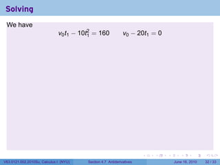 Solving
 We have
                              v0 t1 − 10t2 = 160
                                         1                   v0 − 20t1 = 0




                                                                      .   .   .      .       .    .

V63.0121.002.2010Su, Calculus I (NYU)   Section 4.7 Antiderivatives               June 16, 2010   32 / 33
 