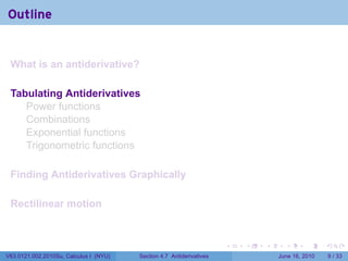Outline


 What is an antiderivative?

 Tabulating Antiderivatives
    Power functions
    Combinations
    Exponential functions
    Trigonometric functions

 Finding Antiderivatives Graphically

 Rectilinear motion


                                                                      .   .   .     .      .      .

V63.0121.002.2010Su, Calculus I (NYU)   Section 4.7 Antiderivatives               June 16, 2010       9 / 33
 