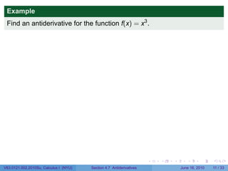 Example
 Find an antiderivative for the function f(x) = x3 .




                                                                      .   .   .      .      .     .

V63.0121.002.2010Su, Calculus I (NYU)   Section 4.7 Antiderivatives               June 16, 2010   11 / 33
 