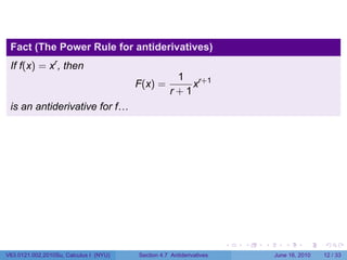 Fact (The Power Rule for antiderivatives)
 If f(x) = xr , then
                                                     1 r+1
                                        F(x) =          x
                                                    r+1
 is an antiderivative for f…




                                                                      .   .   .      .       .    .

V63.0121.002.2010Su, Calculus I (NYU)   Section 4.7 Antiderivatives               June 16, 2010   12 / 33
 