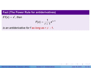 Fact (The Power Rule for antiderivatives)
 If f(x) = xr , then
                                          1 r+1
                                        F(x) =
                                             x
                                       r+1
 is an antiderivative for f as long as r ̸= −1.




                                                                      .   .   .      .       .    .

V63.0121.002.2010Su, Calculus I (NYU)   Section 4.7 Antiderivatives               June 16, 2010   12 / 33
 