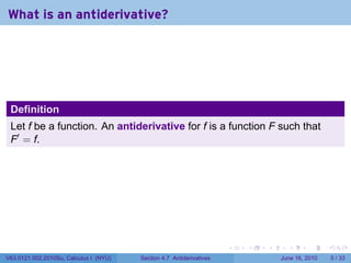 What is an antiderivative?




 Definition
 Let f be a function. An antiderivative for f is a function F such that
 F′ = f.




                                                                      .   .   .     .      .      .

V63.0121.002.2010Su, Calculus I (NYU)   Section 4.7 Antiderivatives               June 16, 2010       5 / 33
 