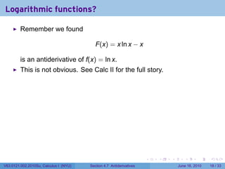 Logarithmic functions?

         Remember we found

                                           F(x) = x ln x − x

         is an antiderivative of f(x) = ln x.
         This is not obvious. See Calc II for the full story.




                                                                      .   .   .      .       .    .

V63.0121.002.2010Su, Calculus I (NYU)   Section 4.7 Antiderivatives               June 16, 2010   18 / 33
 