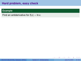 Hard problem, easy check

 Example
 Find an antiderivative for f(x) = ln x.




                                                                      .   .   .     .      .      .

V63.0121.002.2010Su, Calculus I (NYU)   Section 4.7 Antiderivatives               June 16, 2010       6 / 33
 