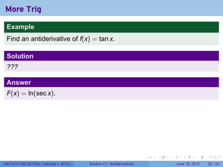 More Trig
 Example
 Find an antiderivative of f(x) = tan x.

 Solution
 ???

 Answer
 F(x) = ln(sec x).




                                                                      .   .   .      .       .    .

V63.0121.002.2010Su, Calculus I (NYU)   Section 4.7 Antiderivatives               June 16, 2010   20 / 33
 