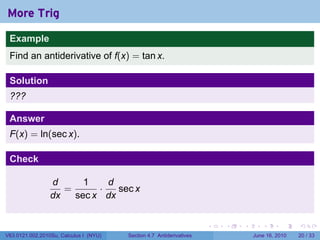 More Trig
 Example
 Find an antiderivative of f(x) = tan x.

 Solution
 ???

 Answer
 F(x) = ln(sec x).

 Check

                 d      1    d
                    =      ·   sec x
                 dx   sec x dx


                                                                      .   .   .      .       .    .

V63.0121.002.2010Su, Calculus I (NYU)   Section 4.7 Antiderivatives               June 16, 2010   20 / 33
 