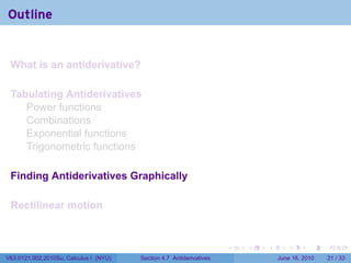 Outline


 What is an antiderivative?

 Tabulating Antiderivatives
    Power functions
    Combinations
    Exponential functions
    Trigonometric functions

 Finding Antiderivatives Graphically

 Rectilinear motion


                                                                      .   .   .      .       .    .

V63.0121.002.2010Su, Calculus I (NYU)   Section 4.7 Antiderivatives               June 16, 2010   21 / 33
 