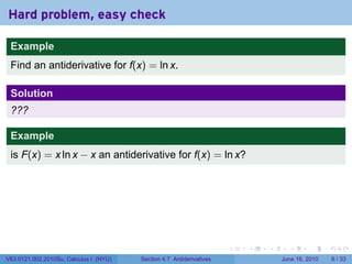 Hard problem, easy check

 Example
 Find an antiderivative for f(x) = ln x.

 Solution
 ???

 Example
 is F(x) = x ln x − x an antiderivative for f(x) = ln x?




                                                                      .   .   .     .      .      .

V63.0121.002.2010Su, Calculus I (NYU)   Section 4.7 Antiderivatives               June 16, 2010       6 / 33
 