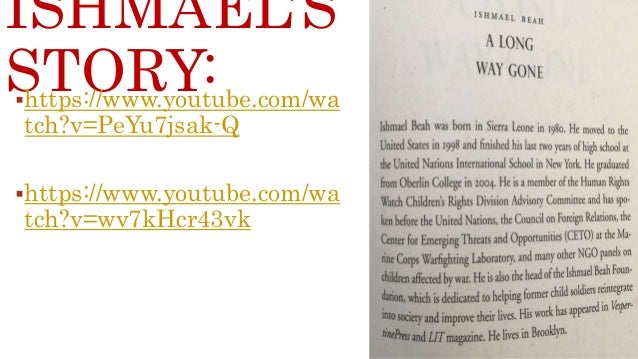 narrative reflection a long way gone by ishmael beah essay Reflection 4 references 6 i memoirs of a boy soldier by ishmael beah 3 he experiences severe headaches he does everything possible a long way gone. narrative reflection a long way gone by ishmael beah essay Reflection 4 references 6 i memoirs of a boy soldier by ishmael beah 3 he experiences severe headaches he does everything possible a long way gone.