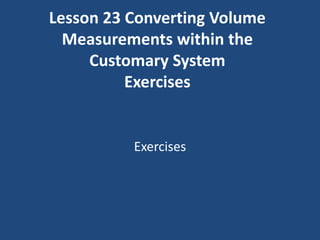 Lesson 23 Converting Volume
  Measurements within the
     Customary System
          Exercises


          Exercises
 
