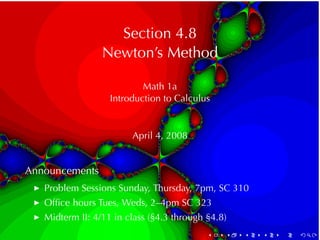 Section	4.8
                   Newton’s	Method

                             Math	1a
                     Introduction	to	Calculus


                          April	4, 2008


Announcements
 ◮   Problem	Sessions	Sunday, Thursday, 7pm, SC 310
 ◮   Ofﬁce	hours	Tues, Weds, 2–4pm	SC 323
 ◮   Midterm	II:	4/11	in	class	(§4.3	through	§4.8)
                                             .   .   .   .   .   .
 