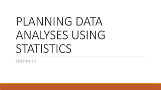 PLANNING DATA
ANALYSES USING
STATISTICS
LESSON 23
 