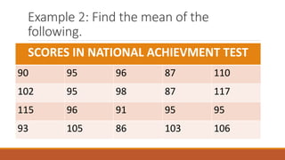 Example 2: Find the mean of the
following.
SCORES IN NATIONAL ACHIEVMENT TEST
90 95 96 87 110
102 95 98 87 117
115 96 91 95 95
93 105 86 103 106
 