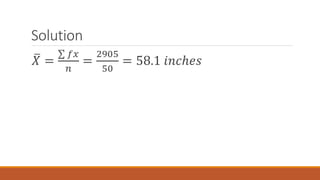 Solution
𝑋 =
𝑓𝑥
𝑛
=
2905
50
= 58.1 𝑖𝑛𝑐ℎ𝑒𝑠
 