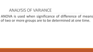 ANALYSIS OF VARIANCE
ANOVA is used when significance of difference of means
of two or more groups are to be determined at one time.
 