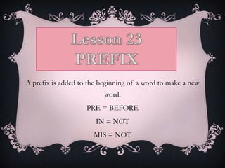 A prefix is added to the beginning of a word to make a new
                          word.
                    PRE = BEFORE
                       IN = NOT
                      MIS = NOT
 