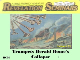 1
Trumpets Herald Rome’s
Collapse
Lesson # 23
BCM
 