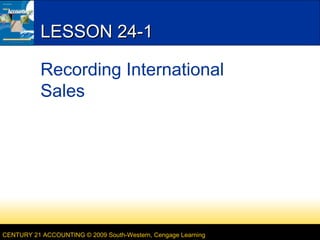 CENTURY 21 ACCOUNTING © 2009 South-Western, Cengage Learning
LESSON 24-1LESSON 24-1
Recording International
Sales
 