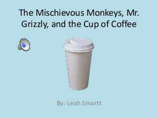 The Mischievous Monkeys, Mr.
Grizzly, and the Cup of Coffee
By: Leah Smartt
 