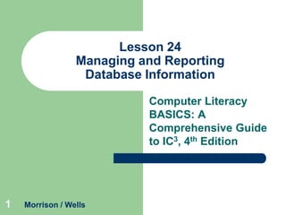 Lesson 24
Managing and Reporting
Database Information
Computer Literacy
BASICS: A
Comprehensive Guide
to IC3, 4th Edition

1

Morrison / Wells

 