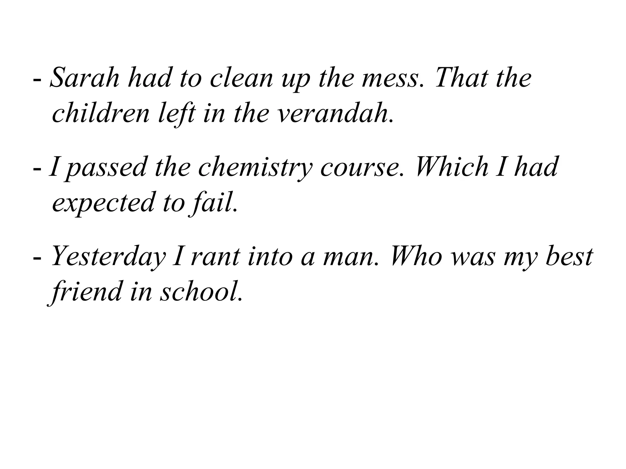 - Sarah had to clean up the mess. That the
children left in the verandah.
- I passed the chemistry course. Which I had
expected to fail.
- Yesterday I rant into a man. Who was my best
friend in school.
 