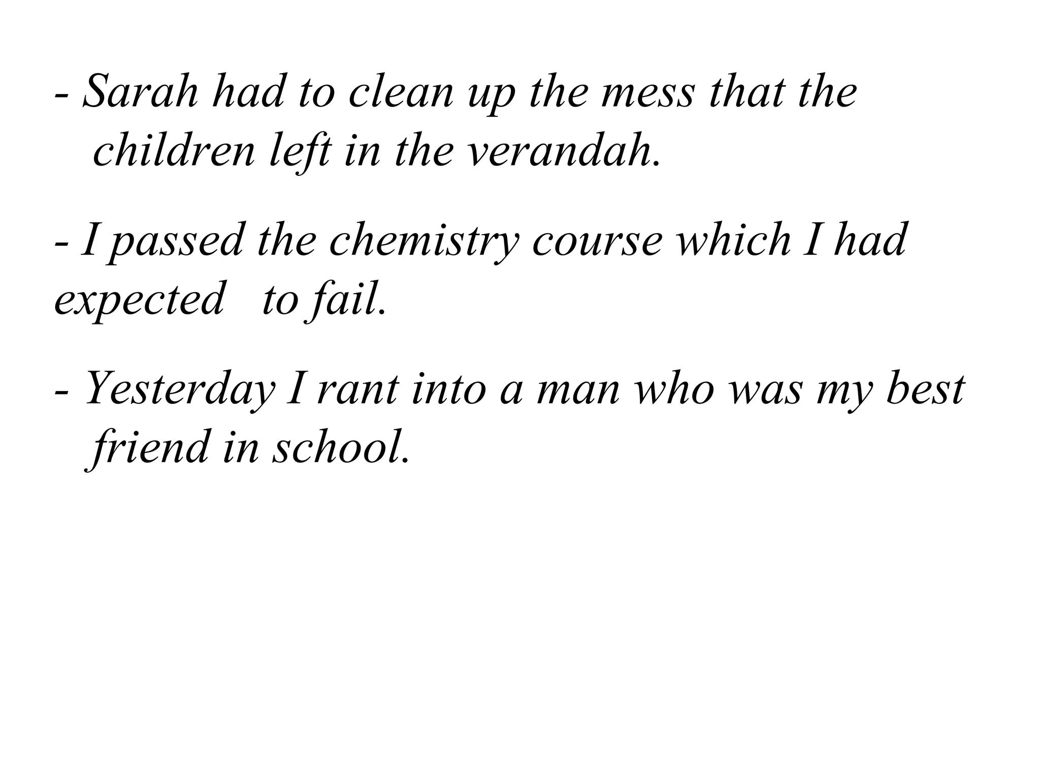 - Sarah had to clean up the mess that the
children left in the verandah.
- I passed the chemistry course which I had
expected to fail.
- Yesterday I rant into a man who was my best
friend in school.
 