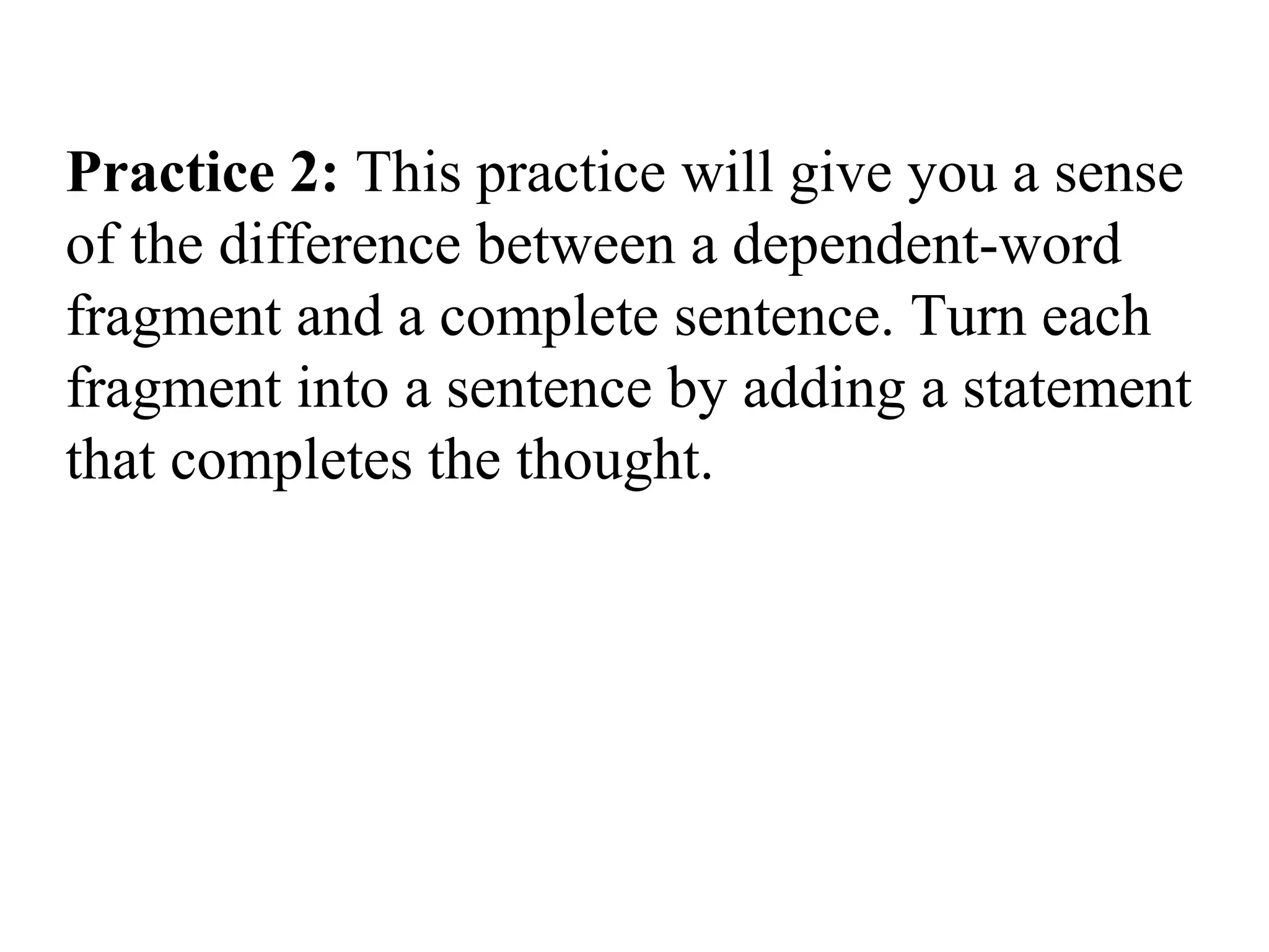Practice 2: This practice will give you a sense
of the difference between a dependent-word
fragment and a complete sentence. Turn each
fragment into a sentence by adding a statement
that completes the thought.
 