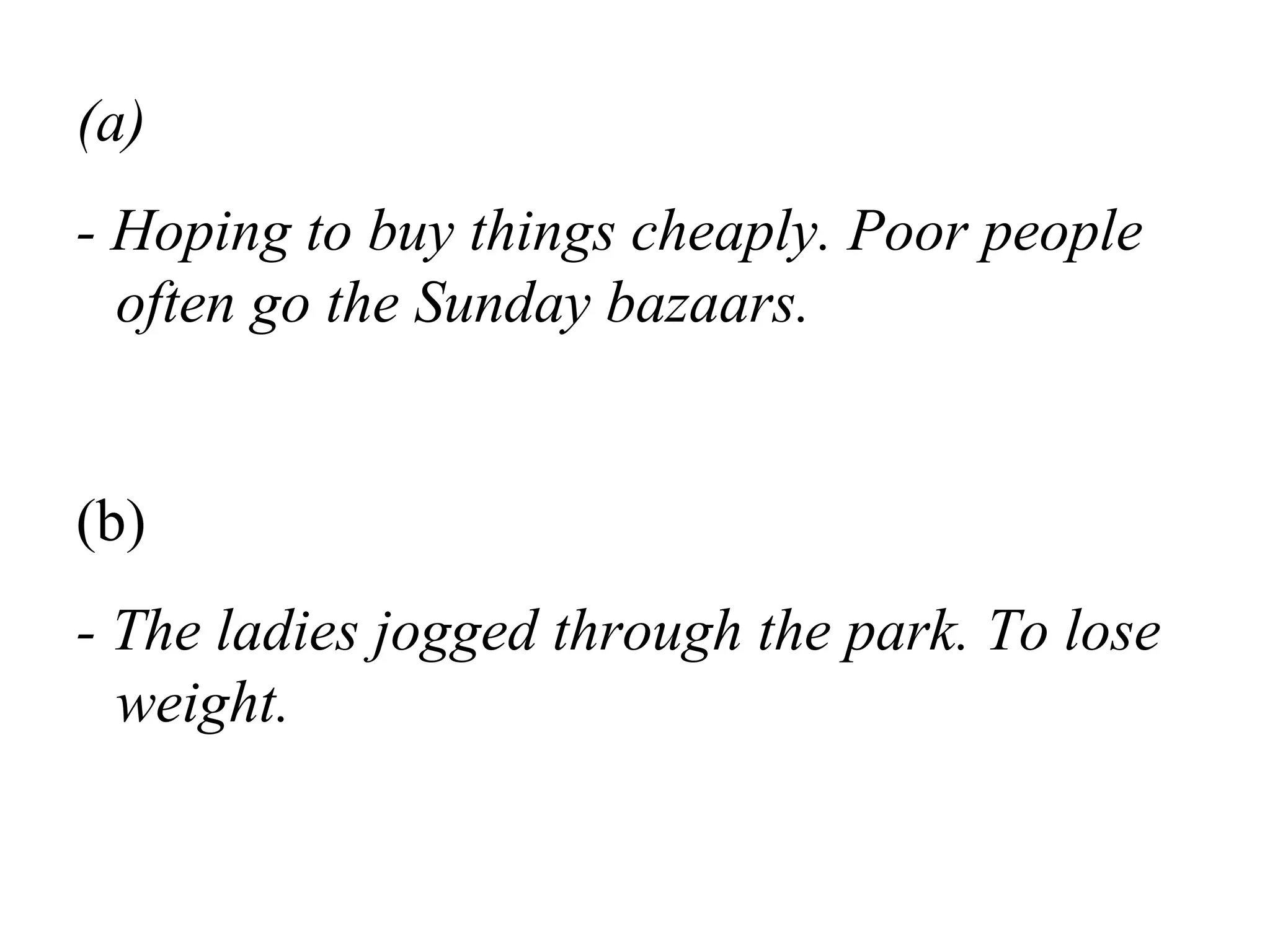(a)
- Hoping to buy things cheaply. Poor people
often go the Sunday bazaars.
(b)
- The ladies jogged through the park. To lose
weight.
 