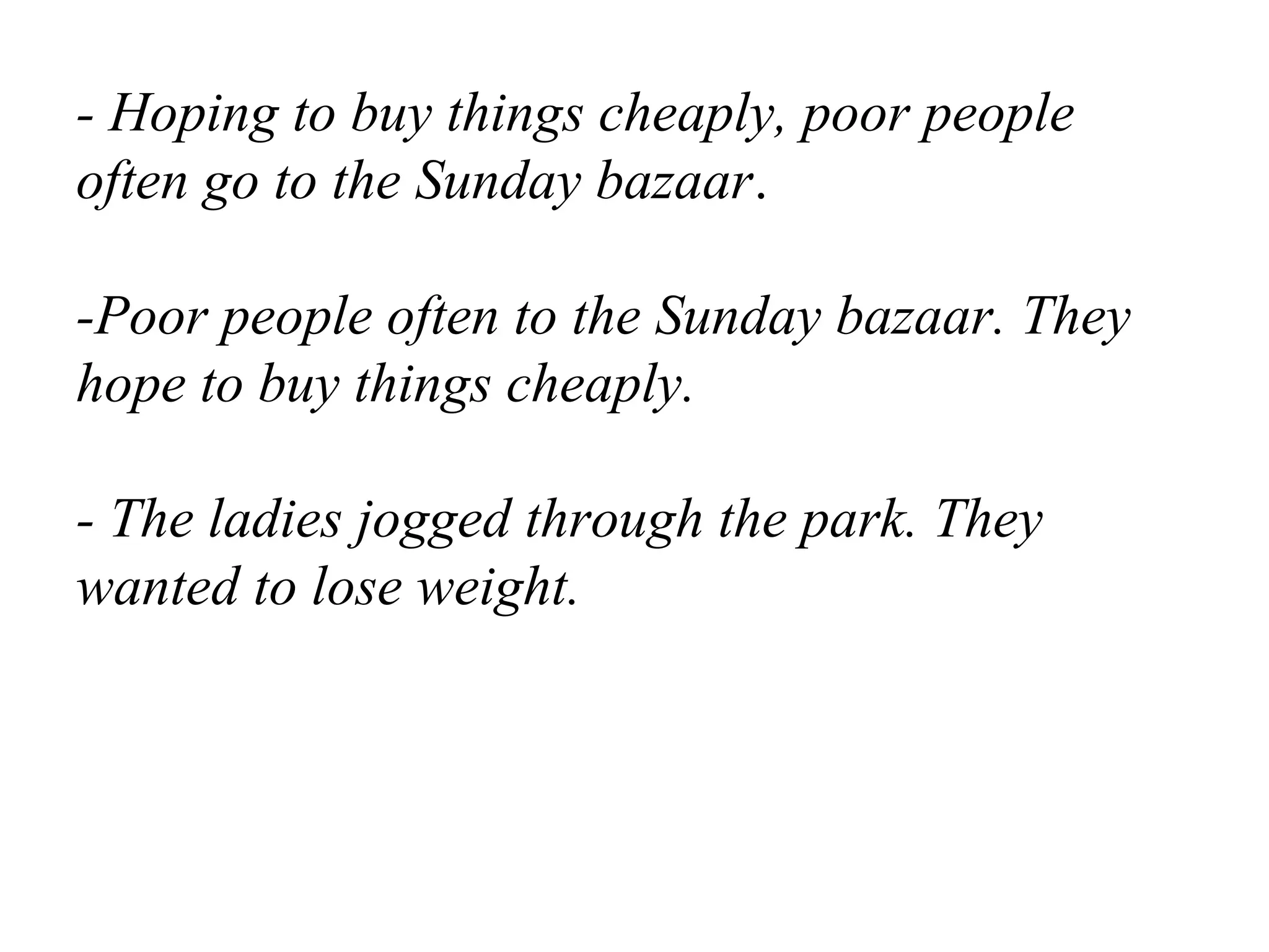 - Hoping to buy things cheaply, poor people
often go to the Sunday bazaar.
-Poor people often to the Sunday bazaar. They
hope to buy things cheaply.
- The ladies jogged through the park. They
wanted to lose weight.
 