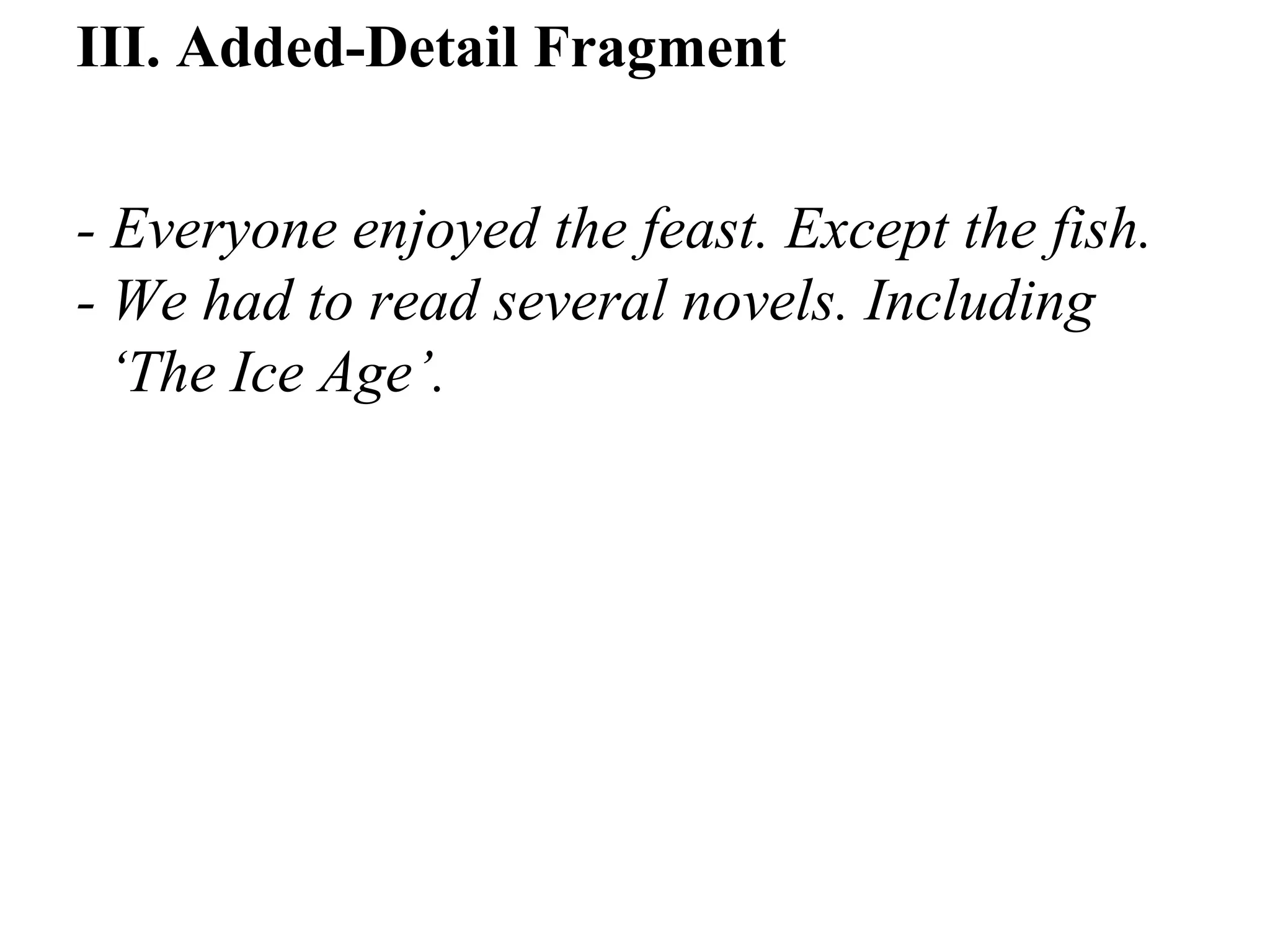 III. Added-Detail Fragment
- Everyone enjoyed the feast. Except the fish.
- We had to read several novels. Including
‘The Ice Age’.
 