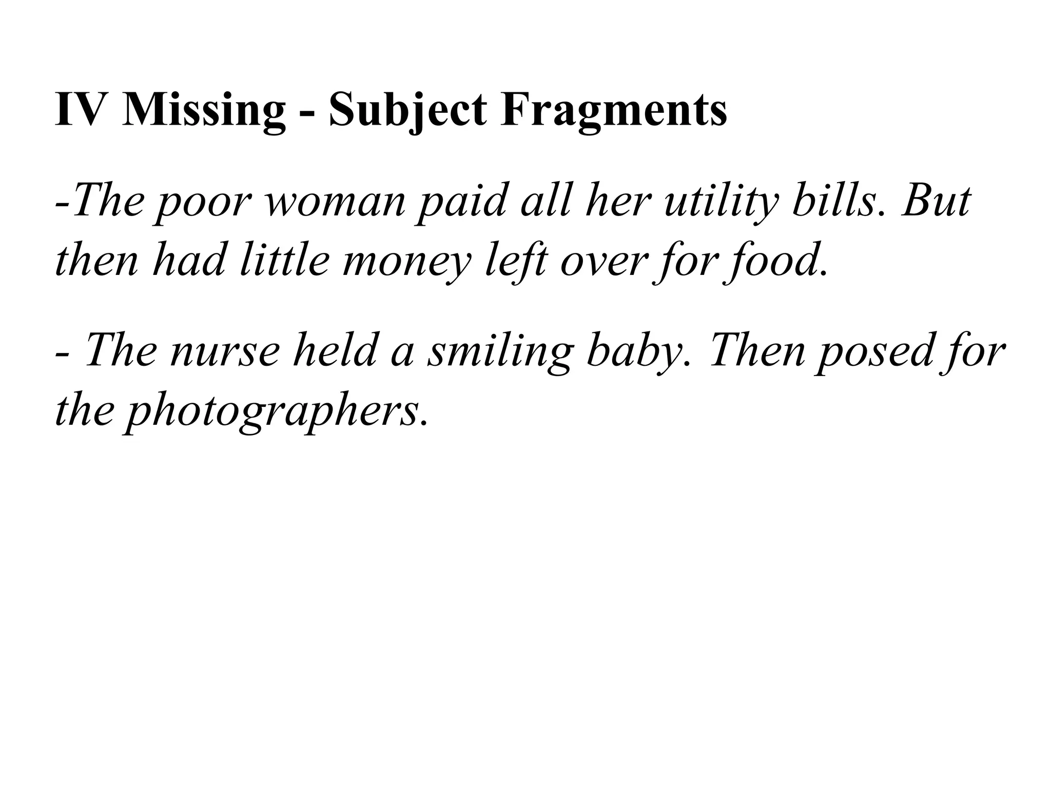 IV Missing - Subject Fragments
-The poor woman paid all her utility bills. But
then had little money left over for food.
- The nurse held a smiling baby. Then posed for
the photographers.
 