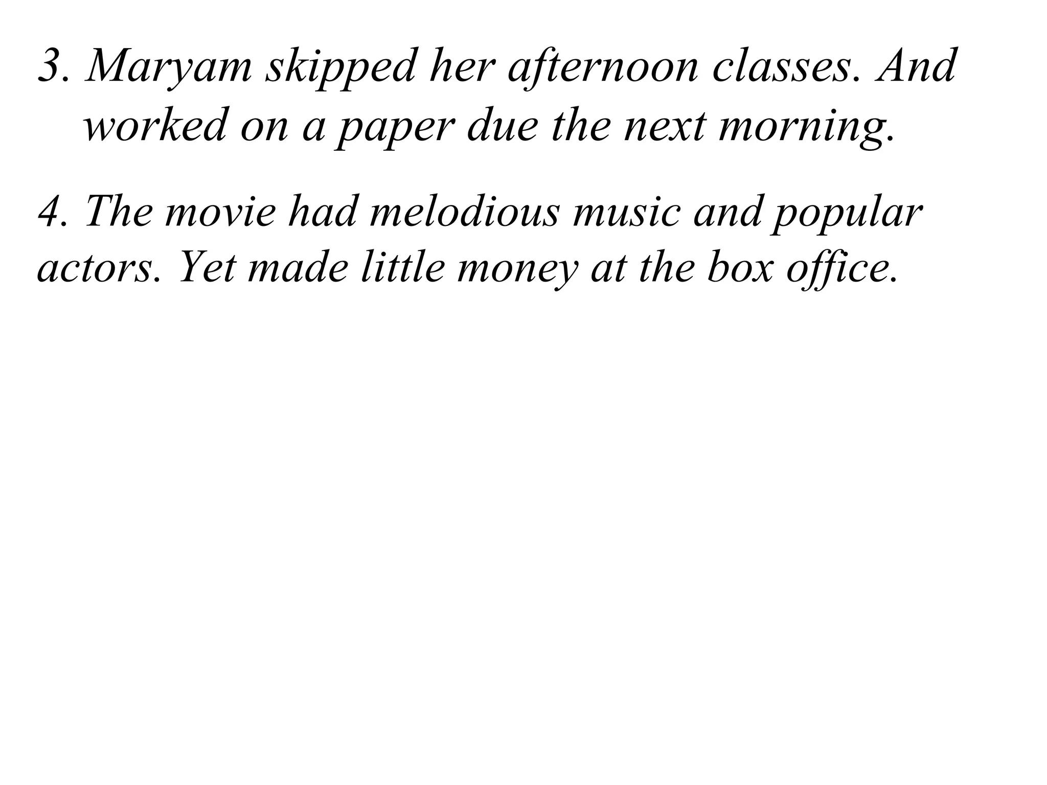 3. Maryam skipped her afternoon classes. And
worked on a paper due the next morning.
4. The movie had melodious music and popular
actors. Yet made little money at the box office.
 