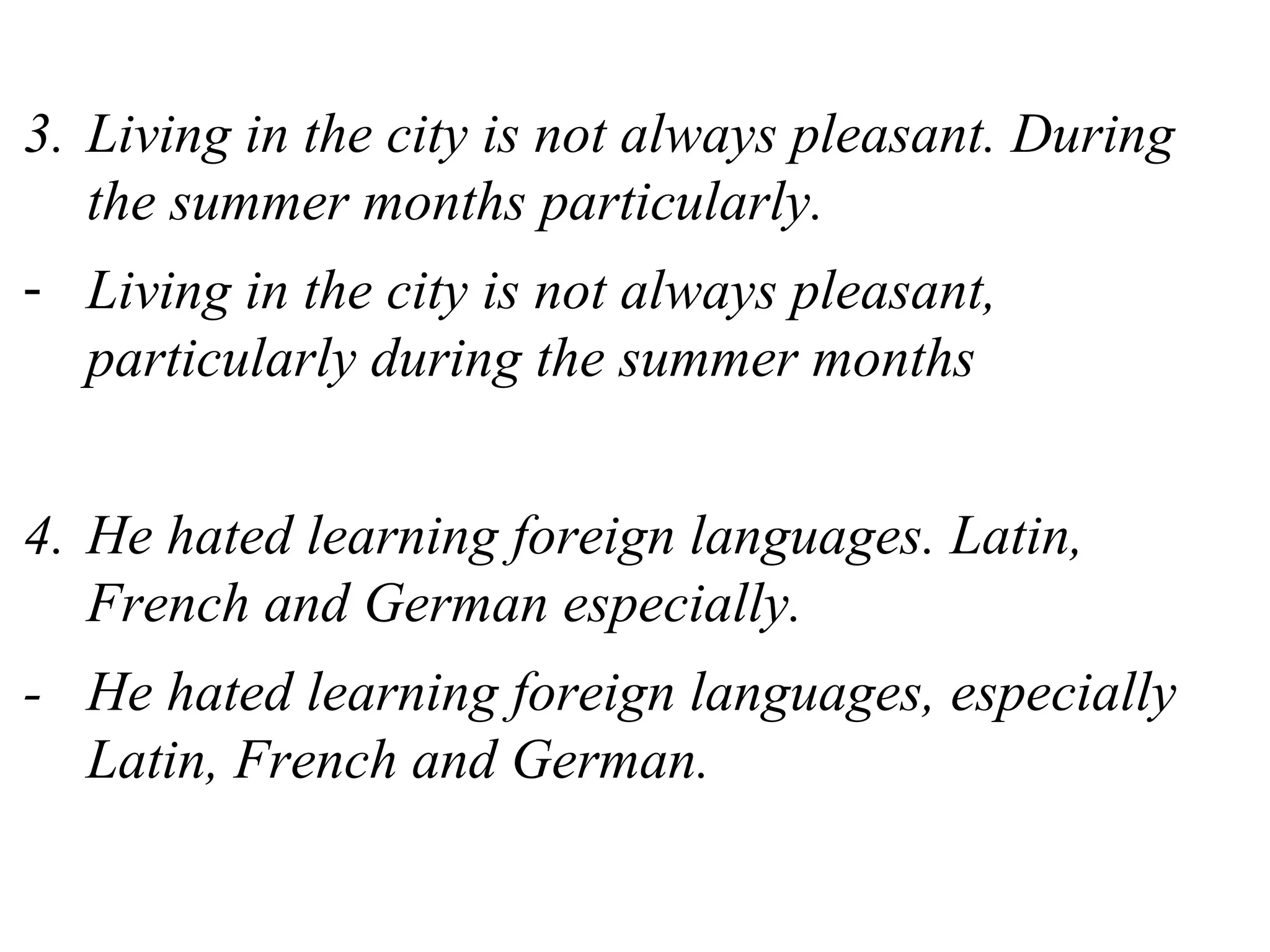 3. Living in the city is not always pleasant. During
the summer months particularly.
- Living in the city is not always pleasant,
particularly during the summer months
4. He hated learning foreign languages. Latin,
French and German especially.
- He hated learning foreign languages, especially
Latin, French and German.
 