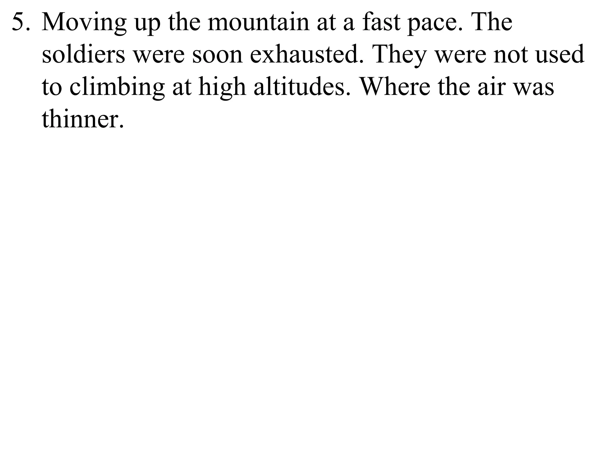 5. Moving up the mountain at a fast pace. The
soldiers were soon exhausted. They were not used
to climbing at high altitudes. Where the air was
thinner.
 