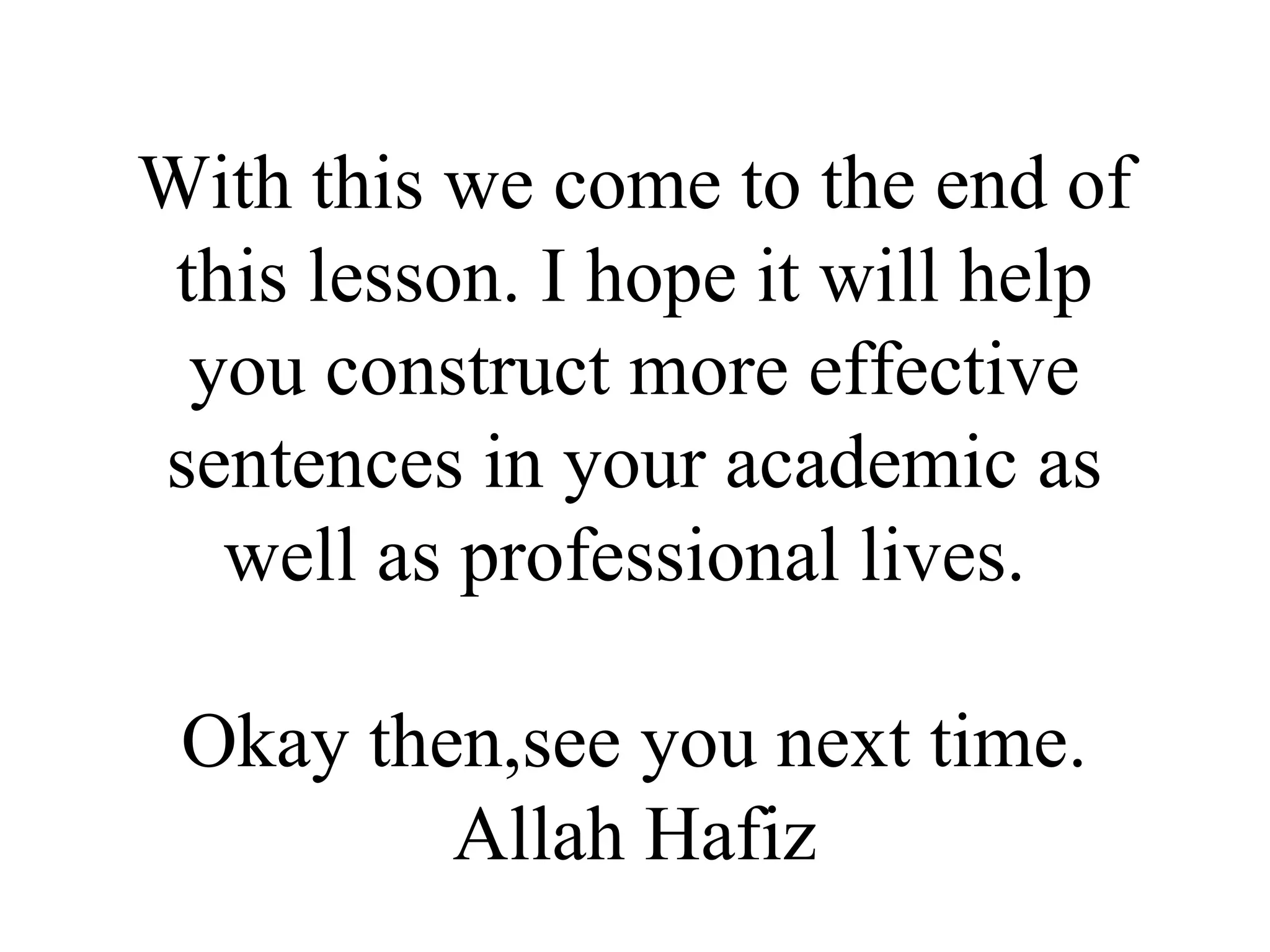 With this we come to the end of
this lesson. I hope it will help
you construct more effective
sentences in your academic as
well as professional lives.
Okay then,see you next time.
Allah Hafiz
 