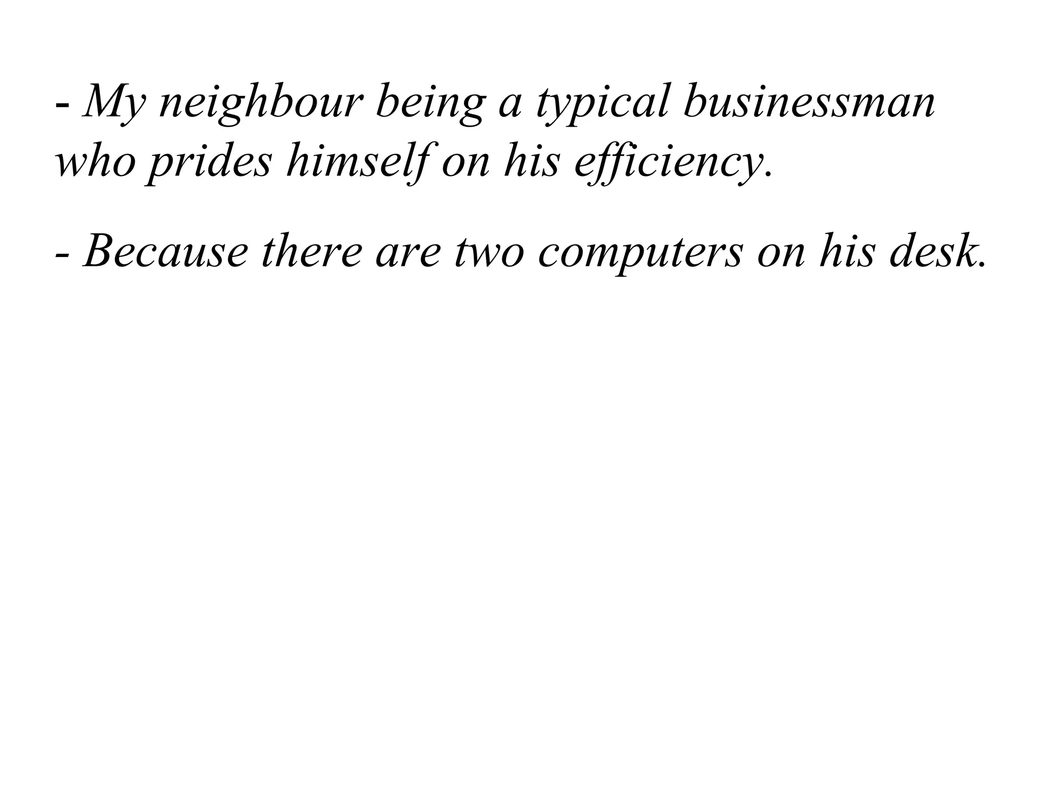 - My neighbour being a typical businessman
who prides himself on his efficiency.
- Because there are two computers on his desk.
 