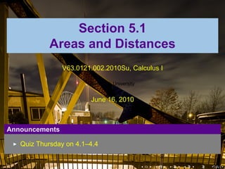 Section 5.1
           Areas and Distances
                V63.0121.002.2010Su, Calculus I

                        New York University


                        June 16, 2010



Announcements

   Quiz Thursday on 4.1–4.4


                                              .   .   .   .   .   .
 
