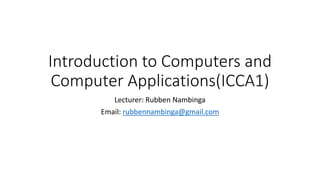 Introduction to Computers and
Computer Applications(ICCA1)
Lecturer: Rubben Nambinga
Email: rubbennambinga@gmail.com
 