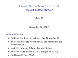 Lesson 24 (Sections 16.3, 16.7)
               Implicit Diﬀerentiation

                            Math 20


                     November 16, 2007

Announcements
   Problem Set 9 on the website. Due November 21.
   There will be class November 21 and homework due
   November 28.
   next OH: Monday 1-2pm, Tuesday 3-4pm
   Midterm II: Thursday, 12/6, 7-8:30pm in Hall A.
   Go Harvard! Beat Yale!