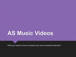 AS Music Videos
What you need to know to produce your own successful production
 