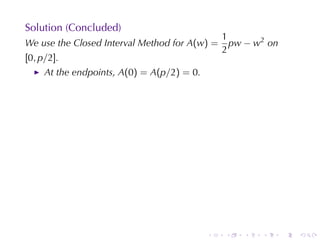 Solution	(Concluded)
                                                1
We	use	the	Closed	Interval	Method	for A(w) =      pw − w2 on
                                                2
[0, p/2].
     At	the	endpoints, A(0) = A(p/2) = 0.




                                            .   .   .   .      .   .
 
