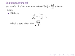 Solution	(Continued)
                                             2A
We	need	to	ﬁnd	the	minimum	value	of f(w) =      + 3w on
                                             w
(0, ∞).
    We	have
                         df      2A
                            =− 2 +3
                         dw      w
                           √
                             2A
    which	is	zero	when w =      .
                              3




                                        .     .   .   .   .   .
 