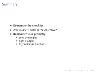 Summary




     Remember	the	checklist
     Ask	yourself: what	is	the	objective?
     Remember	your	geometry:
          similar	triangles
          right	triangles
          trigonometric	functions




                                            .   .   .   .   .   .
 