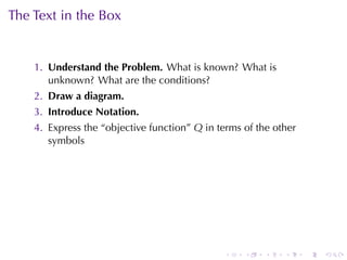 The	Text	in	the	Box


    1. Understand	the	Problem. What	is	known? What	is
       unknown? What	are	the	conditions?
    2. Draw	a	diagram.
    3. Introduce	Notation.
    4. Express	the	“objective	function” Q in	terms	of	the	other
       symbols




                                              .    .    .   .     .   .
 
