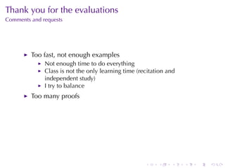 Thank	you	for	the	evaluations
Comments	and	requests




         Too	fast, not	enough	examples
              Not	enough	time	to	do	everything
              Class	is	not	the	only	learning	time	(recitation	and
              independent	study)
              I try	to	balance
         Too	many	proofs




                                                     .    .    .    .   .   .
 
